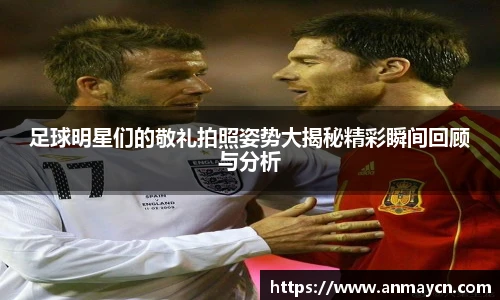 足球明星们的敬礼拍照姿势大揭秘精彩瞬间回顾与分析
