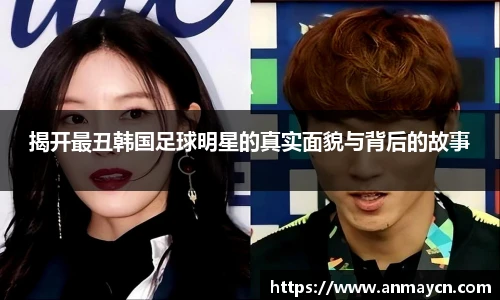 揭开最丑韩国足球明星的真实面貌与背后的故事