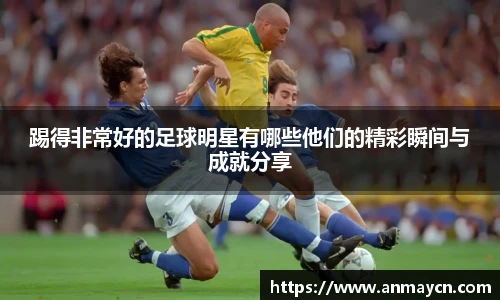 踢得非常好的足球明星有哪些他们的精彩瞬间与成就分享
