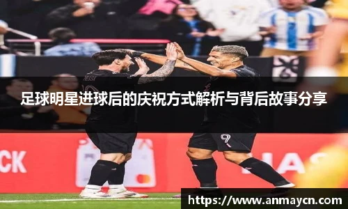 足球明星进球后的庆祝方式解析与背后故事分享