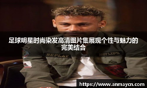 足球明星时尚染发高清图片集展现个性与魅力的完美结合