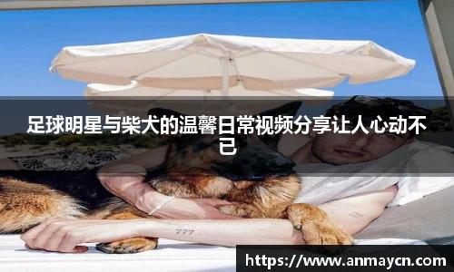 足球明星与柴犬的温馨日常视频分享让人心动不已